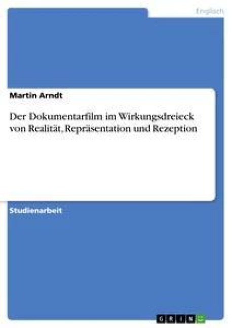 Der Dokumentarfilm im Wirkungsdreieck von Realität, Repräsentation und Rezeption - Martin Arndt