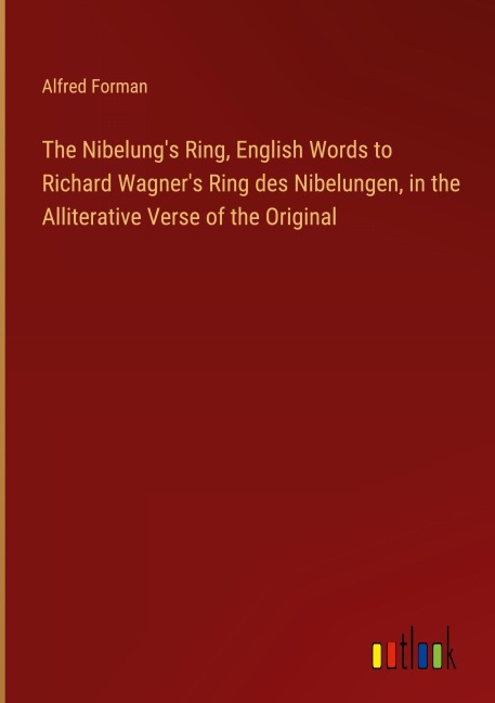 The Nibelung's Ring, English Words to Richard Wagner's Ring des Nibelungen, in the Alliterative Verse of the Original - Alfred Forman
