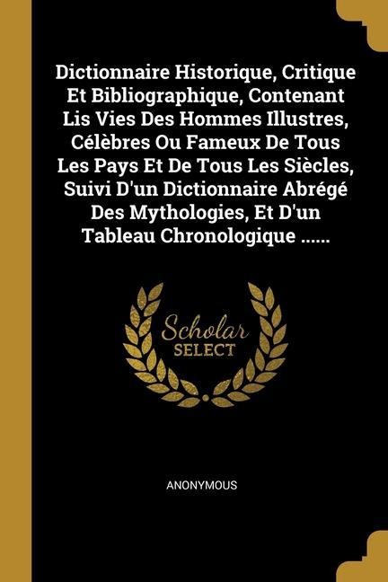 Dictionnaire Historique, Critique Et Bibliographique, Contenant Lis Vies Des Hommes Illustres, Célèbres Ou Fameux De Tous Les Pays Et De Tous Les Sièc - Anonymous