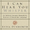 I Can Hear You Whisper: An Intimate Journey Through the Science of Sound and Language - Lydia Denworth