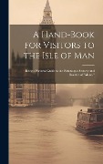 A Hand-Book for Visitors to the Isle of Man: Being a Pictorial Guide to the Picturesque Scenery and Beauties of "Mona." - Anonymous