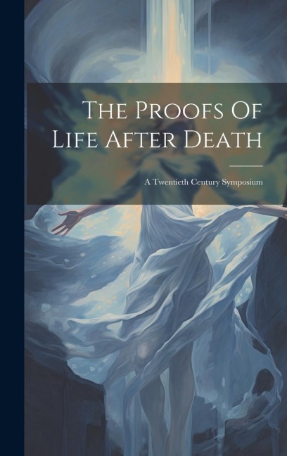 The Proofs Of Life After Death: A Twentieth Century Symposium - Anonymous