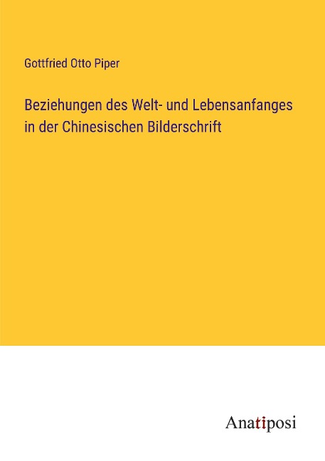 Beziehungen des Welt- und Lebensanfanges in der Chinesischen Bilderschrift - Gottfried Otto Piper