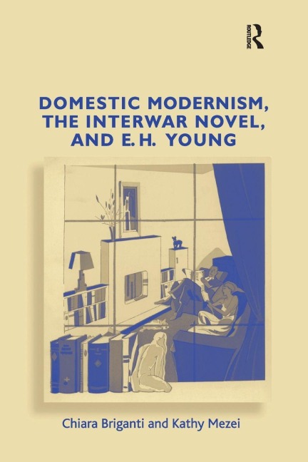 Domestic Modernism, the Interwar Novel, and E.H. Young - Chiara Briganti, Kathy Mezei