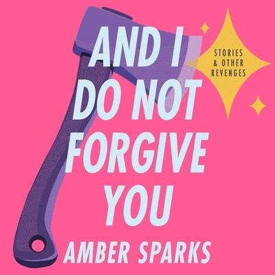 And I Do Not Forgive You Lib/E: Stories and Other Revenges - Amber Sparks