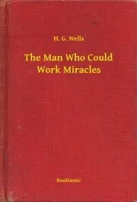 The Man Who Could Work Miracles - H. G. Wells