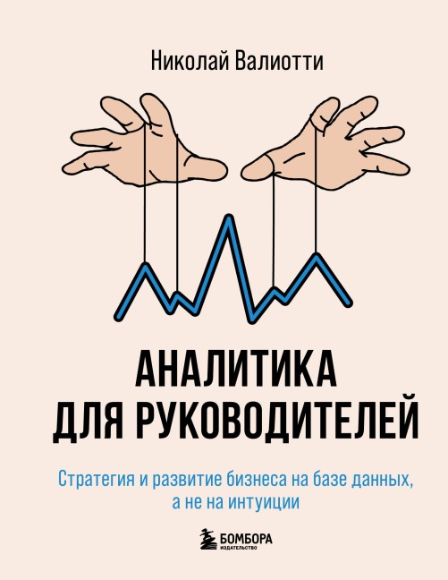 Analitika dlya rukovoditeley. Strategiya i razvitie biznesa na baze dannyh, a ne na intuitsii - Nikolay Valiotti