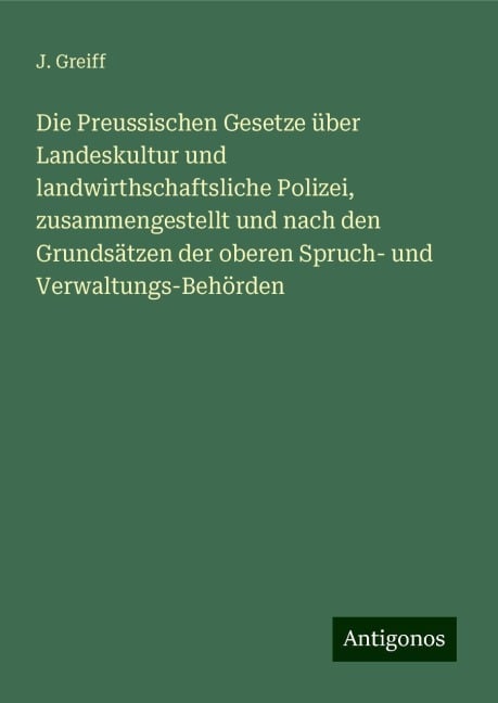 Die Preussischen Gesetze über Landeskultur und landwirthschaftsliche Polizei, zusammengestellt und nach den Grundsätzen der oberen Spruch- und Verwaltungs-Behörden - J. Greiff