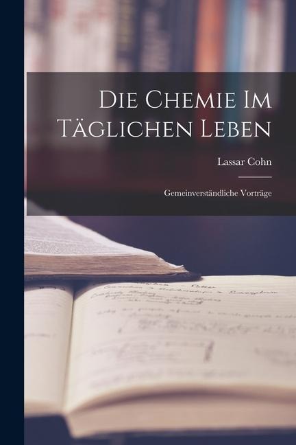 Die Chemie im Täglichen Leben: Gemeinverständliche Vorträge - Lassar Cohn