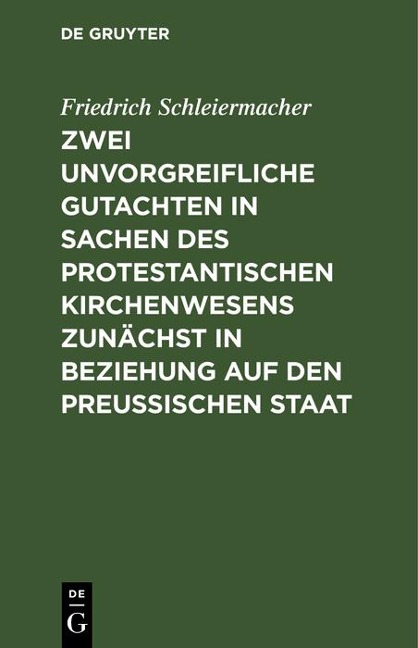 Zwei unvorgreifliche Gutachten in Sachen des protestantischen Kirchenwesens zunächst in Beziehung auf den Preußischen Staat - Friedrich Schleiermacher
