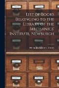 List of Books Belonging to the Library of the Mechanics' Institute, Newburgh [microform] - 