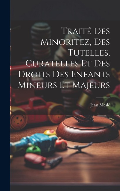 Traité Des Minoritez, Des Tutelles, Curatelles Et Des Droits Des Enfants Mineurs Et Majeurs - Jean Meslé