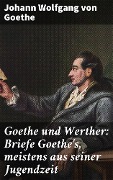 Goethe und Werther: Briefe Goethe's, meistens aus seiner Jugendzeit - Johann Wolfgang von Goethe