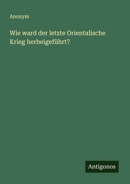Wie ward der letzte Orientalische Krieg herbeigeführt? - Anonym