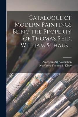 Catalogue of Modern Paintings Being the Property of Thomas Reid, William Schaus .. - 