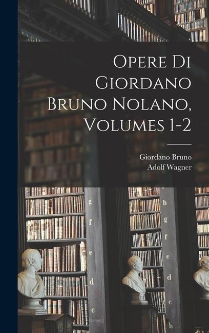 Opere Di Giordano Bruno Nolano, Volumes 1-2 - Giordano Bruno, Adolf Wagner