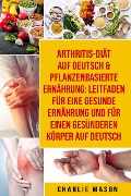 Cover-Bild zum Titel 'Arthritis-Diät Auf Deutsch & Pflanzenbasierte Ernährung: Leitfaden für eine gesunde Ernährung und Für einen gesünderen Körper Auf Deutsch' von 'Charlie Mason'