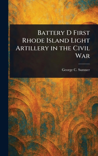 Battery D First Rhode Island Light Artillery in the Civil War - George C Sumner
