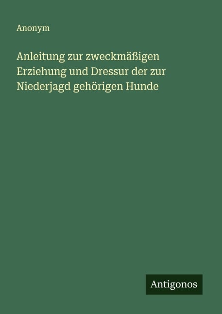 Anleitung zur zweckmäßigen Erziehung und Dressur der zur Niederjagd gehörigen Hunde - Anonym