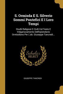 S. Ormisda E S. Silverio Sommi Pontefici E I Loro Tempi: Studii Religiosi E Civili Col Testo E Volgarizzamento Dell'epistolario Ormisdiano Per L'ab. G - Giuseppe Tancredi