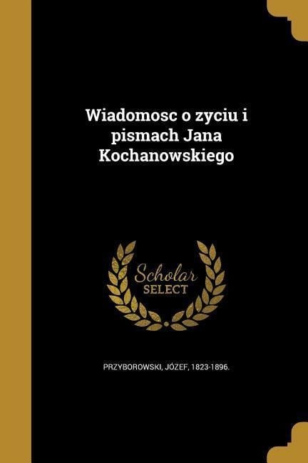 Wiadomosc o zyciu i pismach Jana Kochanowskiego - 