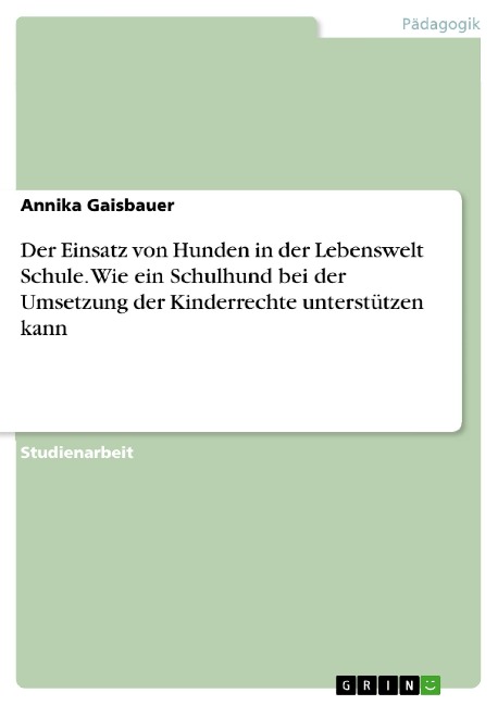 Der Einsatz von Hunden in der Lebenswelt Schule. Wie ein Schulhund bei der Umsetzung der Kinderrechte unterstützen kann - Annika Gaisbauer