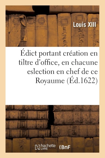 Édict Portant Création En Tiltre d'Office, En Chacune Eslection En Chef Du Royaume, d'Un Conseiller - Louis XIII