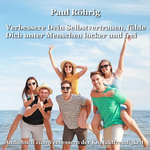 Verbessere Dein Selbstvertrauen, fühle Dich unter Menschen locker und frei - Paul Röhrig, Paul Röhrig