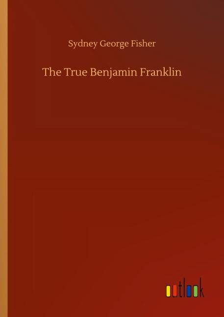 The True Benjamin Franklin - Sydney George Fisher