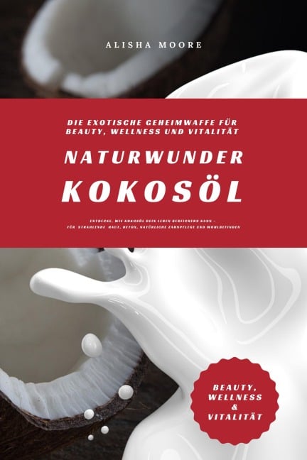 Naturwunder Kokosöl: Die exotische Geheimwaffe für Beauty, Wellness und Vitalität (Entdecke, wie Kokosöl dein Leben bereichern kann - für strahlende Haut, Detox, natürliche Zahnpflege & Wohlbefinden) - Alisha Moore