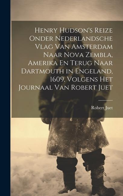 Henry Hudson's Reize Onder Nederlandsche Vlag Van Amsterdam Naar Nova Zembla, Amerika En Terug Naar Dartmouth in Engeland, 1609, Volgens Het Journaal Van Robert Juet - Robert Juet