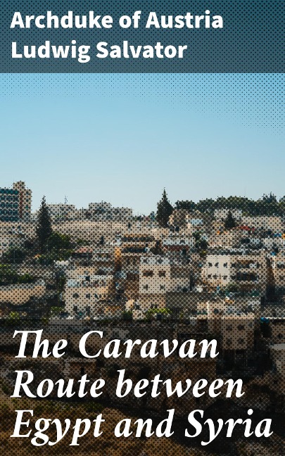 The Caravan Route between Egypt and Syria - Archduke Of Austria Ludwig Salvator