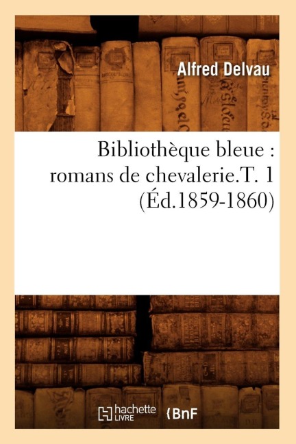 Bibliothèque Bleue: Romans de Chevalerie.T. 1 (Éd.1859-1860) - Collectif