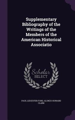 Supplementary Bibliography of the Writings of the Members of the American Historical Associatio - Paul Leicester Ford, Alonzo Howard Clark