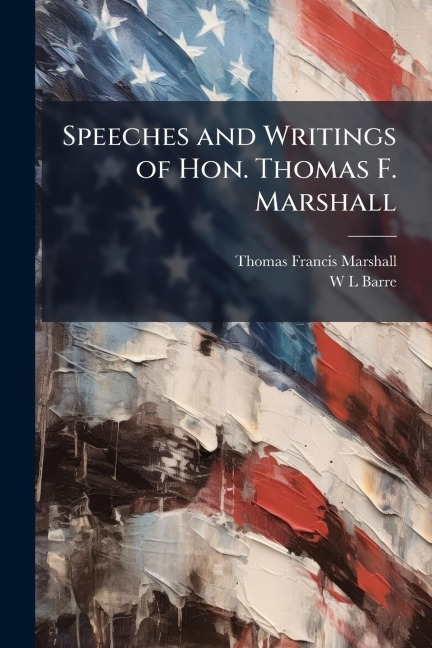 Speeches and Writings of Hon. Thomas F. Marshall - Thomas Francis Marshall, W L Barre