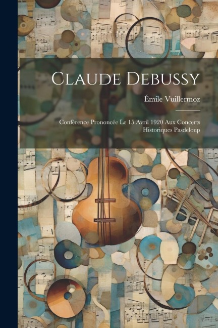 Claude Debussy; conférence prononcée le 15 avril 1920 aux concerts historiques Pasdeloup - Émile Vuillermoz