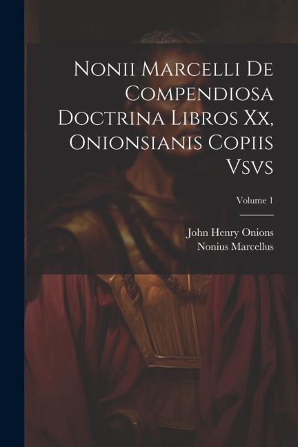 Nonii Marcelli De Compendiosa Doctrina Libros Xx, Onionsianis Copiis Vsvs; Volume 1 - Nonius Marcellus, John Henry Onions