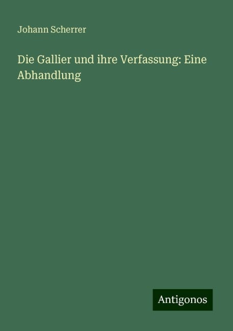 Die Gallier und ihre Verfassung: Eine Abhandlung - Johann Scherrer