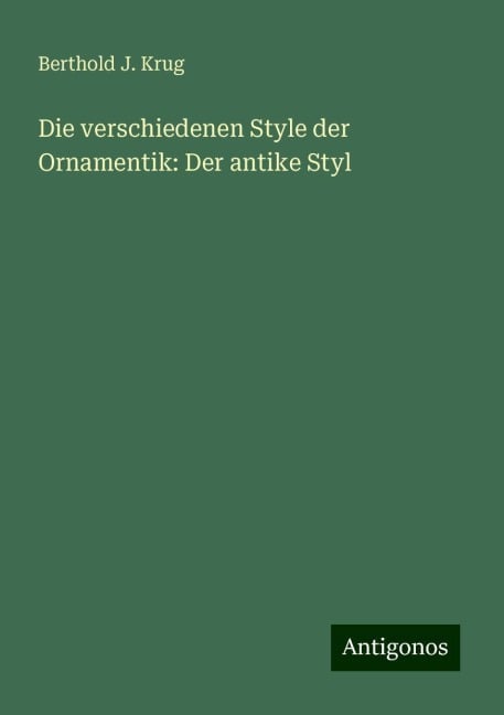 Die verschiedenen Style der Ornamentik: Der antike Styl - Berthold J. Krug