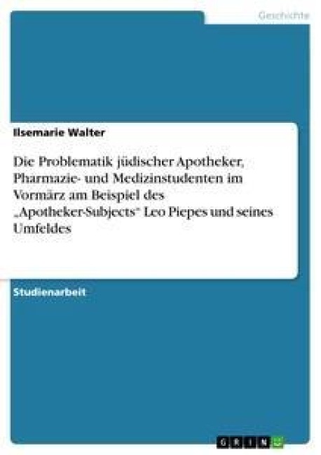 Die Problematik jüdischer Apotheker, Pharmazie- und Medizinstudenten im Vormärz am Beispiel des "Apotheker-Subjects" Leo Piepes und seines Umfeldes - Ilsemarie Walter
