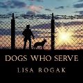 Dogs Who Serve: Incredible Stories of Our Canine Military Heroes - Lisa Rogak