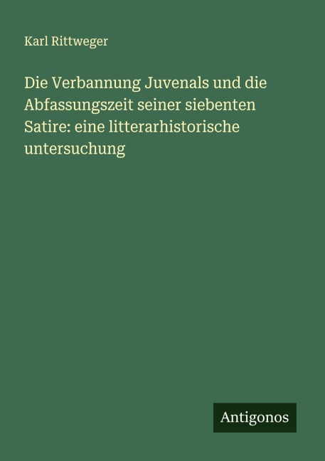Die Verbannung Juvenals und die Abfassungszeit seiner siebenten Satire: eine litterarhistorische untersuchung - Karl Rittweger