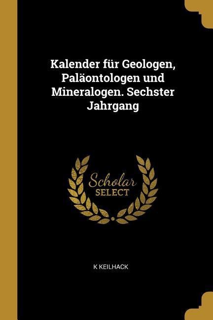 Kalender Für Geologen, Paläontologen Und Mineralogen. Sechster Jahrgang - K. Keilhack