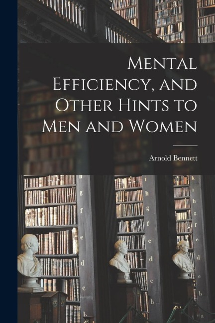 Mental Efficiency, and Other Hints to men and Women - Arnold Bennett