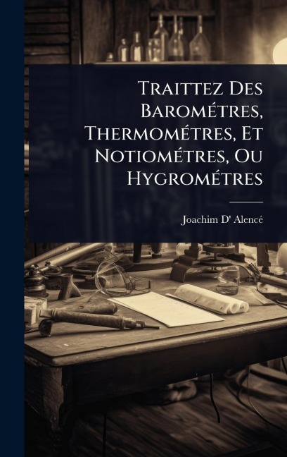 Traittez Des BaromÃ(c)tres, ThermomÃ(c)tres, Et NotiomÃ(c)tres, Ou HygromÃ(c)tres - Joachim D' Alencã(c)