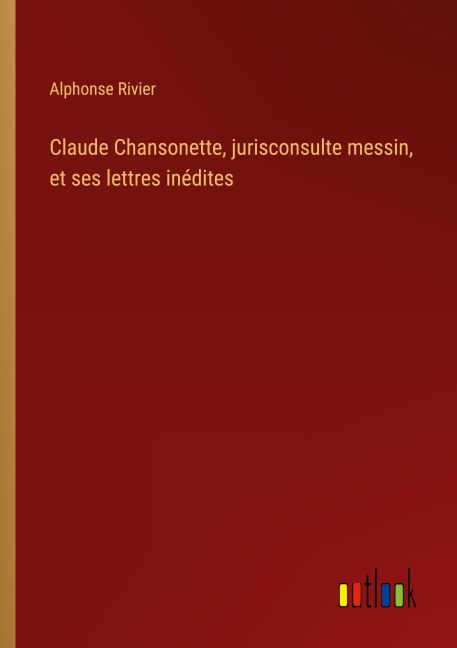 Claude Chansonette, jurisconsulte messin, et ses lettres inédites - Alphonse Rivier