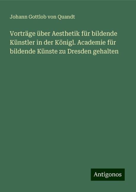 Vorträge über Aesthetik für bildende Künstler in der Königl. Academie für bildende Künste zu Dresden gehalten - Johann Gottlob Von Quandt