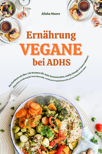 Vegane Ernährung bei ADHS: Das Kochbuch mit über 150 Rezepten für mehr Konzentration, stabile Energie und innere Balance - Alisha Moore
