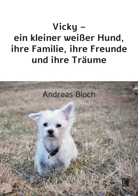 Vicky - ein kleiner weißer Hund, ihre Familie, ihre Freunde und ihre Träume - Andreas Bloch