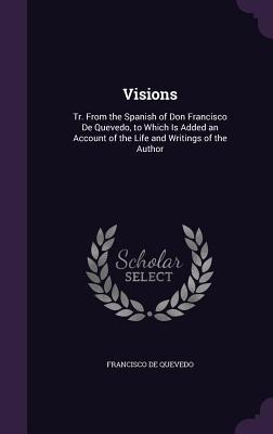Visions: Tr. from the Spanish of Don Francisco de Quevedo, to Which Is Added an Account of the Life and Writings of the Author - Francisco De Quevedo